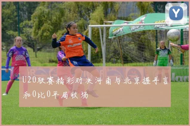 U20联赛精彩对决河南与北京握手言和0比0平局收场