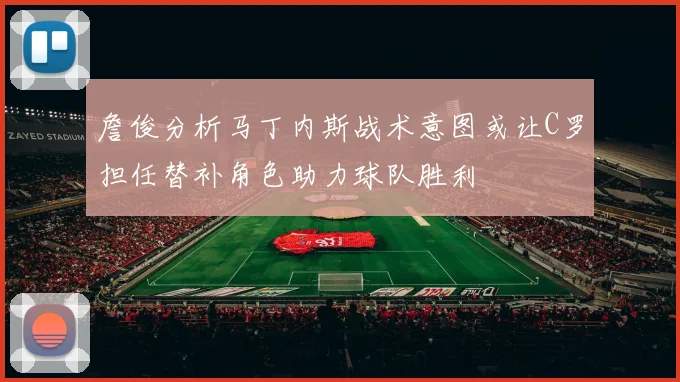 詹俊分析马丁内斯战术意图或让C罗担任替补角色助力球队胜利