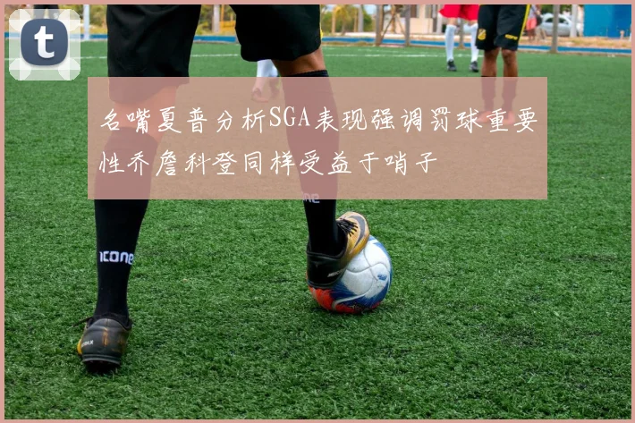名嘴夏普分析SGA表现强调罚球重要性乔詹科登同样受益于哨子