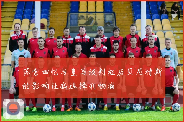 苏索回忆与皇马谈判经历贝尼特斯的影响让我选择利物浦