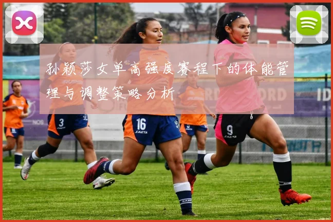 孙颖莎女单高强度赛程下的体能管理与调整策略分析