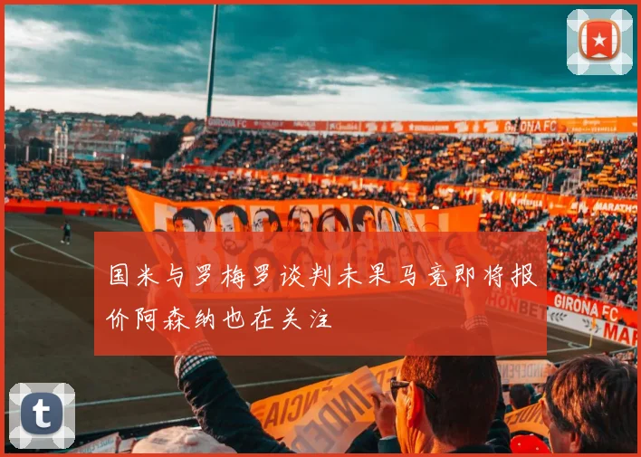 国米与罗梅罗谈判未果马竞即将报价阿森纳也在关注