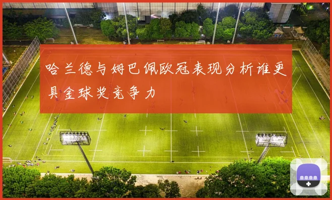 哈兰德与姆巴佩欧冠表现分析谁更具金球奖竞争力