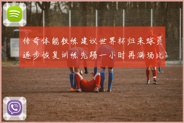 传奇体能教练建议世界杯归来球员逐步恢复训练先踢一小时再满场比赛