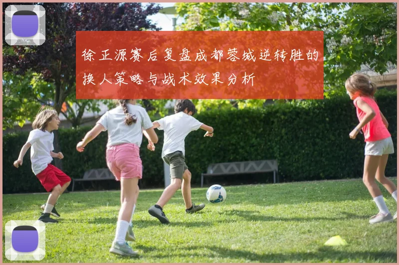 徐正源赛后复盘成都蓉城逆转胜的换人策略与战术效果分析